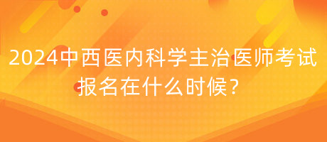 2024年中西醫(yī)內(nèi)科學(xué)主治醫(yī)師考試報(bào)名在什么時(shí)候？