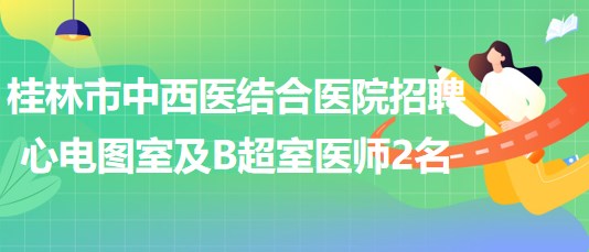 桂林市中西醫(yī)結(jié)合醫(yī)院2023年招聘心電圖室及B超室醫(yī)師2名