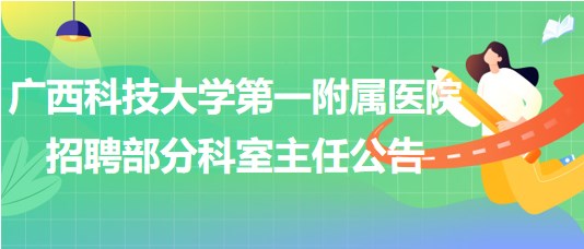 廣西科技大學(xué)第一附屬醫(yī)院2023年8月招聘部分科室主任公告