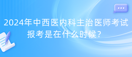 2024年中西醫(yī)內(nèi)科主治醫(yī)師考試報考是在什么時候？