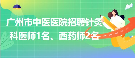 廣州市中醫(yī)醫(yī)院招聘針灸科醫(yī)師1名、西藥師2名