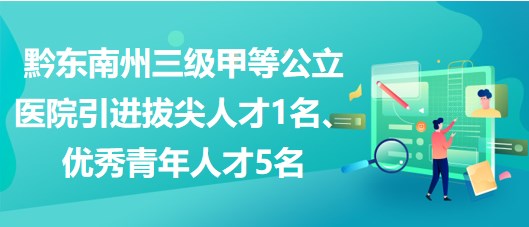 黔東南州三級甲等公立醫(yī)院引進(jìn)拔尖人才1名、優(yōu)秀青年人才5名