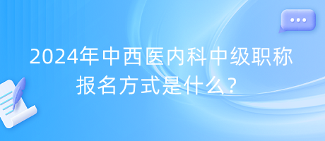 2024年中西醫(yī)內(nèi)科中級職稱報名方式是什么？