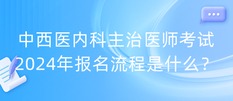 中西醫(yī)內(nèi)科主治醫(yī)師考試2024年報(bào)名流程是什么？