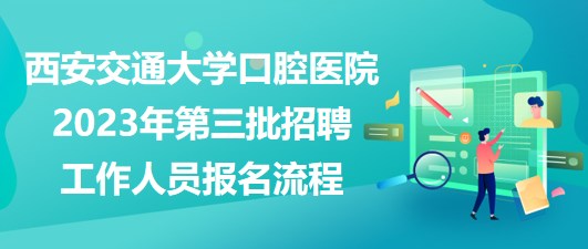 西安交通大學口腔醫(yī)院2023年第三批招聘工作人員報名流程