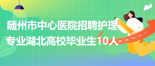 隨州市中心醫(yī)院招聘2023屆護理專業(yè)湖北高校畢業(yè)生10人