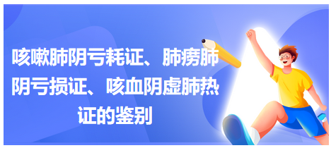 咳嗽肺陰虧耗證、肺癆肺陰虧損證、咳血陰虛肺熱證的鑒別