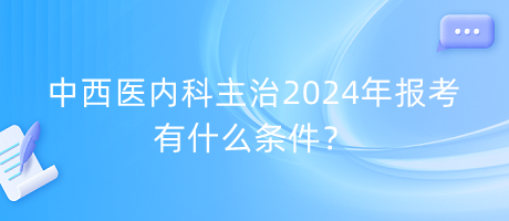 中西醫(yī)內(nèi)科主治2024年報(bào)考有什么條件？