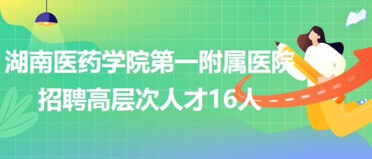 湖南醫(yī)藥學(xué)院第一附屬醫(yī)院2023年招聘高層次人才16人