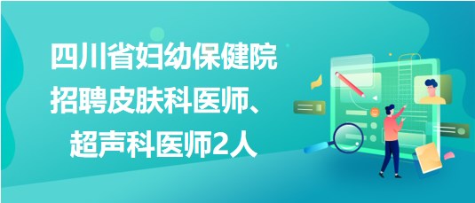 四川省婦幼保健院2023年招聘皮膚科醫(yī)師、超聲科醫(yī)師2人