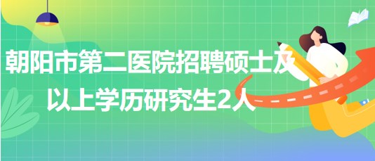 朝陽市第二醫(yī)院2023年第二批招聘碩士及以上學歷研究生2人