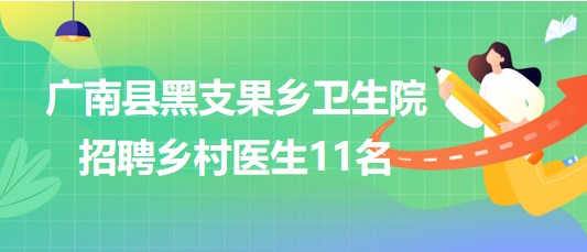 云南省文山州廣南縣黑支果鄉(xiāng)衛(wèi)生院招聘鄉(xiāng)村醫(yī)生11名