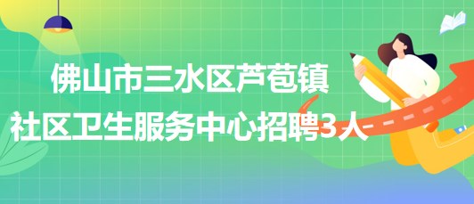 佛山市三水區(qū)蘆苞鎮(zhèn)社區(qū)衛(wèi)生服務中心2023年招聘工作人員3名