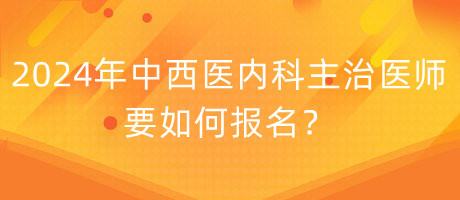 2024年中西醫(yī)內(nèi)科主治醫(yī)師要如何報名？