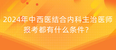 2024年中西醫(yī)結(jié)合內(nèi)科主治醫(yī)師報(bào)考都有什么條件？