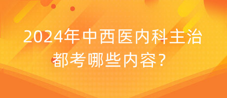 2024年中西醫(yī)內(nèi)科主治都考哪些內(nèi)容？