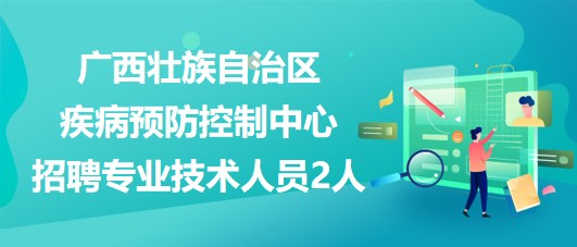 廣西壯族自治區(qū)疾病預(yù)防控制中心2023年招聘專業(yè)技術(shù)人員2人