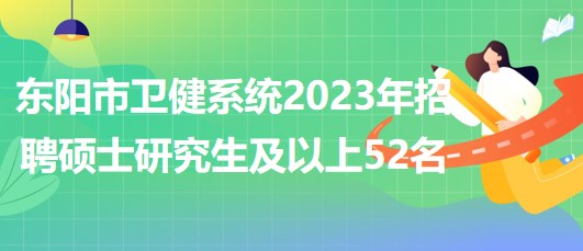 浙江省金華市東陽(yáng)市衛(wèi)健系統(tǒng)2023年招聘碩士研究生及以上52名