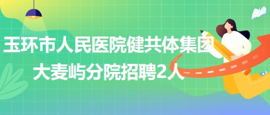 浙江省臺州市玉環(huán)市人民醫(yī)院健共體集團(tuán)大麥嶼分院招聘2人