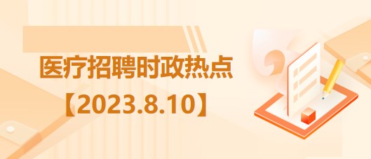 醫(yī)療衛(wèi)生招聘時事政治：2023年8月10日時政熱點(diǎn)整理