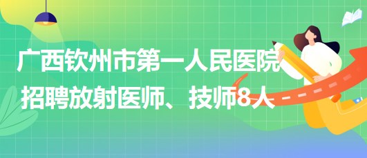 廣西欽州市第一人民醫(yī)院2023年招聘放射醫(yī)師、技師8人