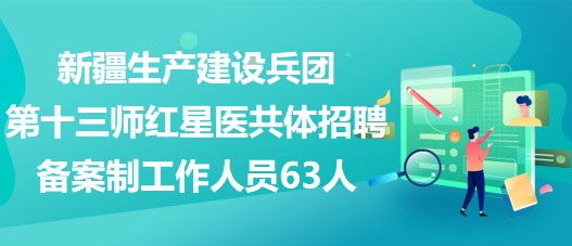 新疆生產建設兵團第十三師紅星醫(yī)共體招聘備案制工作人員63人