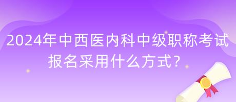 2024年中西醫(yī)內(nèi)科中級職稱考試報名采用什么方式？