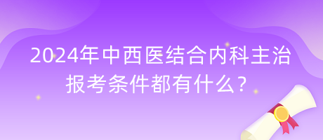 2024年中西醫(yī)結(jié)合內(nèi)科主治報(bào)考條件都有什么？