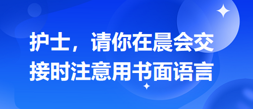 護士，請你在晨會交接時注意用書面語言