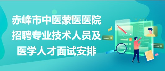 赤峰市中醫(yī)蒙醫(yī)醫(yī)院2023年招聘專業(yè)技術(shù)人員及醫(yī)學(xué)人才面試安排