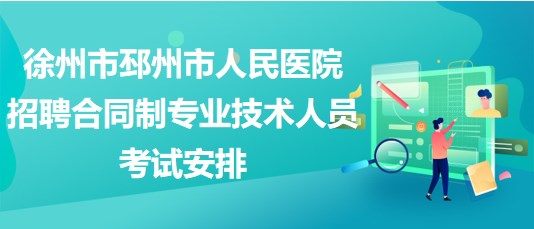 徐州市邳州市人民醫(yī)院2023年招聘合同制專(zhuān)業(yè)技術(shù)人員考試安排