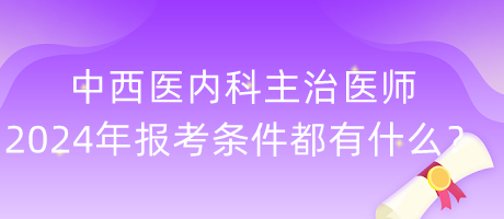 中西醫(yī)內(nèi)科主治醫(yī)師2024年報(bào)考條件都有什么？