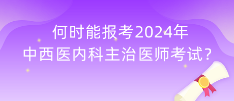 何時能報考2024年中西醫(yī)內(nèi)科主治醫(yī)師考試？