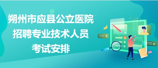 朔州市應縣公立醫(yī)院2023年招聘專業(yè)技術人員考試安排