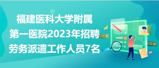 福建醫(yī)科大學附屬第一醫(yī)院2023年招聘勞務派遣工作人員7名