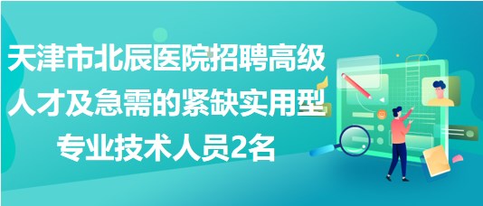 天津市北辰醫(yī)院招聘高級人才及急需的緊缺實用型專業(yè)技術人員2名