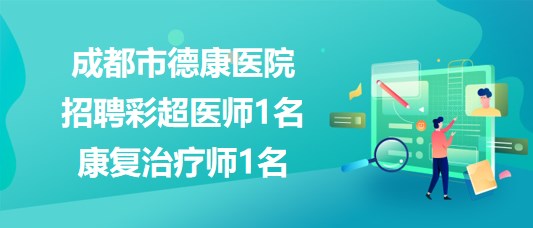 成都市德康醫(yī)院2023年8月招聘彩超醫(yī)師1名、康復(fù)治療師1名