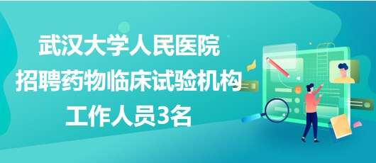 武漢大學(xué)人民醫(yī)院2023年招聘藥物臨床試驗機構(gòu)工作人員3名