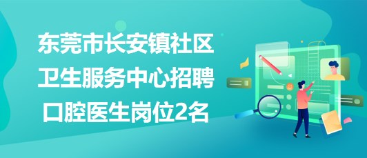 東莞市長(zhǎng)安鎮(zhèn)社區(qū)衛(wèi)生服務(wù)中心2023年招聘口腔醫(yī)生崗位2名