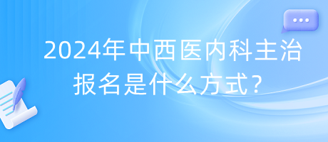 2024年中西醫(yī)內(nèi)科主治報名是什么方式？