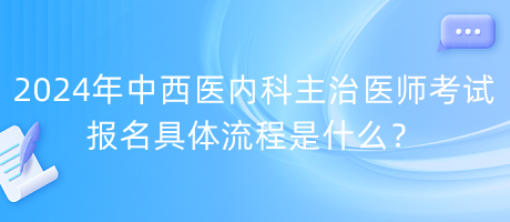 2024年中西醫(yī)內科主治醫(yī)師考試報名具體流程是什么？