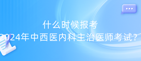 什么時(shí)候報(bào)考2024年中西醫(yī)內(nèi)科主治醫(yī)師考試？