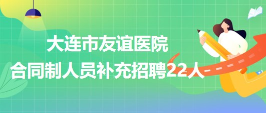 遼寧省大連市友誼醫(yī)院2023年合同制人員補充招聘22人