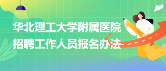 華北理工大學(xué)附屬醫(yī)院2023年第二批招聘工作人員報(bào)名辦法