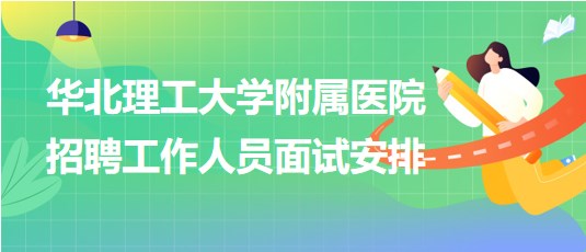 華北理工大學(xué)附屬醫(yī)院2023年第二批招聘工作人員面試安排