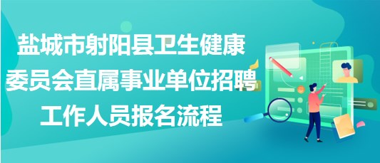 鹽城市射陽縣衛(wèi)生健康委員會直屬事業(yè)單位招聘工作人員報名流程