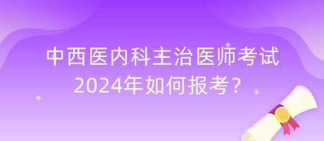 中西醫(yī)內(nèi)科主治醫(yī)師考試2024年如何報考？