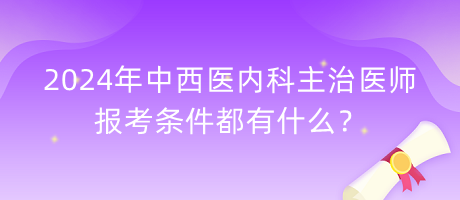 2024年中西醫(yī)內(nèi)科主治醫(yī)師報(bào)考條件都有什么？