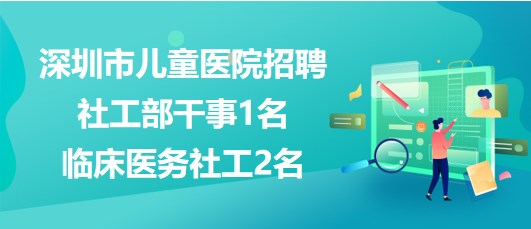 深圳市兒童醫(yī)院2023年招聘社工部干事1名、臨床醫(yī)務(wù)社工2名