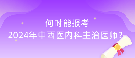 何時能報考2024年中西醫(yī)內科主治醫(yī)師？